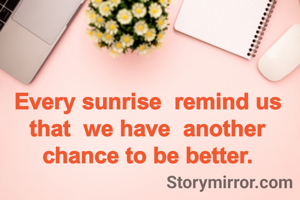 Every sunrise  remind us that  we have  another chance to be better.
