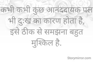 कभी कभी कुछ आनंददायक पल भी दुःख का कारण होता है,
इसे ठीक से समझना बहुत मुश्किल है.