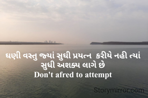 ઘણી વસ્તુ જ્યાં સુઘી પ્રયત્ન  કરીયે નહી ત્યાં સુધી અશક્ય લાગે છે
Don't afred to attempt