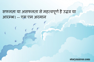 सफलता या असफलता से महत्वपूर्ण है उद्भव या आरम्भ। -- एम एम अरमान 