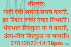 वीरवार:
नारी देवी समान सघर्ष करती, 
हर रिश्ता वचन देकर निभाती। 
भेदभाव बिल्कुल ना ये करती, 
ऊंच-नीच बिल्कुल ना मानती।
27012022:14:39pm