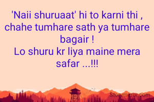 'Naii shuruaat' hi to karni thi ,
chahe tumhare sath ya tumhare bagair !
Lo shuru kr liya maine mera safar ...!!!