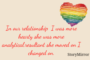 In our relationship  I was more hearty she was more analytical,resultant she moved on I changed on.