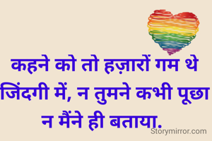 कहने को तो हज़ारों गम थे जिंदगी में, न तुमने कभी पूछा न मैंने ही बताया. 