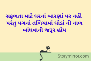 સફળતા માટે ઘરનાં બારણાં પર નહી 
પરંતુ પગનાં તળિયામાં ઘોડાં ની નાળ બાંધવાની જરૂર હોય