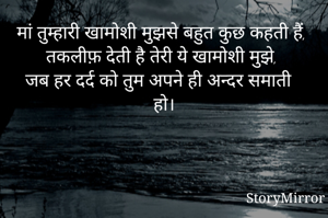 मां तुम्हारी खामोशी मुझसे बहुत कुछ कहती हैं,
तकलीफ़ देती है तेरी ये खामोशी मुझे, 
जब हर दर्द को तुम अपने ही अन्दर समाती हो।
 