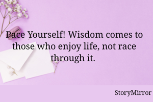 Pace Yourself! Wisdom comes to those who enjoy life, not race through it. 