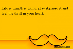 Life is mindless game, play it,pause it,and feel the thrill in your heart.