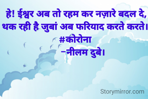  हे! ईश्वर अब तो रहम कर नज़ारे बदल दे,
थक रही है जुबां अब फरियाद करते करते।
#कोरोना
      -नीलम दुबे।
