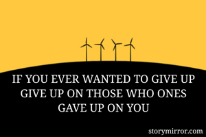 IF YOU EVER WANTED TO GIVE UP
GIVE UP ON THOSE WHO ONES GAVE UP ON YOU