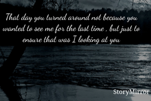 That day you turned around not because you wanted to see me for the last time , but just to ensure that was I looking at you