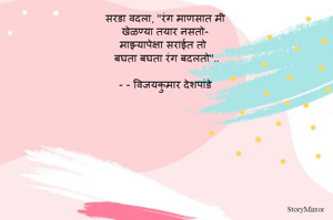 सरडा वदला, "रंग माणसात मी 
खेळण्या तयार नसतो-
माझ्यापेक्षा सराईत तो
बघता बघता रंग बदलतो"..

- - विजयकुमार देशपांडे 