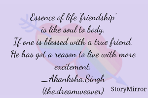 Essence of life 'friendship'
is like soul to body.
If one is blessed with a true friend,
He has got a reason to live with more excitement.