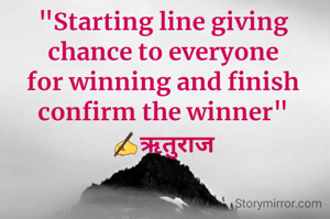 "Starting line giving chance to everyone for winning and finish confirm the winner"
✍ऋतुराज