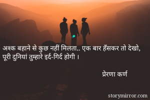 अश्क बहाने से कुछ नहीं मिलता.. एक बार हँसकर तो देखो, पूरी दुनियां तुम्हारे इर्द-गिर्द होगी । 

                                                         प्रेरणा कर्ण