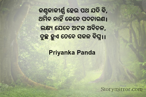 କଣ୍ଟକାକୀର୍ଣ୍ଣ ହେଉ ପଥ ଯଦି ବି,
‎ଥମିବ ନାହିଁ କେବେ ପଦଚାରଣ।
‎ଲକ୍ଷ୍ୟ ଯେବେ ଅଟଳ ଅବିଚଳ,
‎ତୁଚ୍ଛ ହୁଏ ତେବେ ସକଳ ବିଘ୍ନ।।
‎
‎Priyanka Panda 
‎