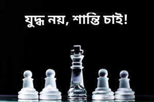 যুদ্ধ নয়, শান্তি চাই!