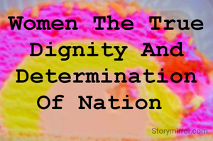 Women The True Dignity And Determination
Of Nation 