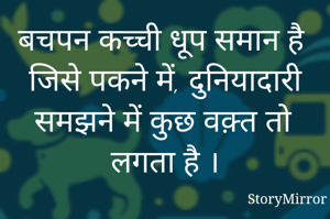बचपन कच्ची धूप समान है
जिसे पकने में, दुनियादारी समझने में कुछ वक़्त तो लगता है ।