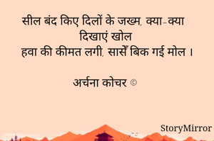 सील बंद किए दिलों के जख्म, क्या-क्या दिखाएं खोल 
हवा की कीमत लगी, सासेँ बिक गई मोल ।

अर्चना कोचर ©️