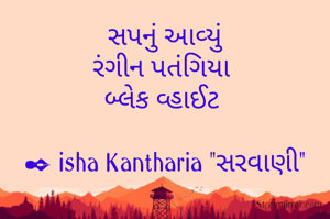 સપનું આવ્યું
રંગીન પતંગિયા 
બ્લેક વ્હાઈટ 

✒ isha Kantharia "સરવાણી"
