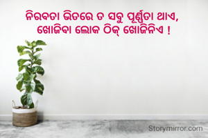 ନିରବତା ଭିତରେ ତ ସବୁ ପୂର୍ଣ୍ଣତା ଥାଏ, 
ଖୋଜିବା ଲୋକ ଠିକ୍ ଖୋଜିନିଏ !