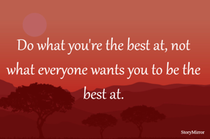 Do what you're the best at, not what everyone wants you to be the best at.