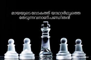മായയുടെ ലോകത്ത്  യാഥാർഥ്യത്തെ തേടുന്നവനാണ് പണ്ഡിതൻ 