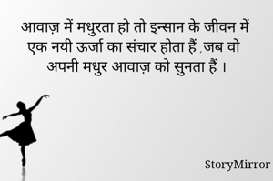 आवाज़ में मधुरता हो तो इन्सान के जीवन में एक नयी ऊर्जा का संचार होता हैं ,जब वो अपनी मधुर आवाज़ को सुनता हैं ।