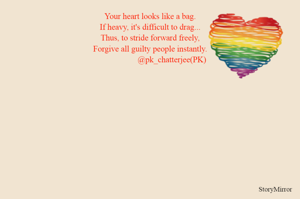Your heart looks like a bag.
If heavy, it's difficult to drag...
Thus, to stride forward freely,
Forgive all guilty people instantly.
                           @pk_chatterjee(PK) 

