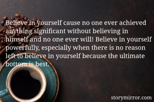 Believe in yourself cause no one ever achieved anything significant without believing in himself and no one ever will! Believe in yourself powerfully, especially when there is no reason left to believe in yourself because the ultimate bottom is best.