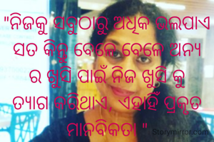 "ନିଜକୁ ସବୁଠାରୁ ଅଧିକ ଭଲପାଏ ସତ କିନ୍ତୁ ବେଳେ ବେଳେ ଅନ୍ୟ ର ଖୁସି ପାଇଁ ନିଜ ଖୁସି କୁ ତ୍ୟାଗ କରିଥାଏ, ଏହାହିଁ ପ୍ରକୃତ ମାନବିକତା "
