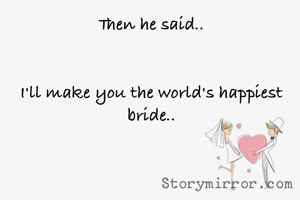 Then he said..


I'll make you the world's happiest bride..
