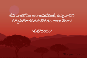 లేని వాటికోసం ఆరాటపడేకంటే, ఉన్నవాటిని సద్వినియోగపరచుకోవడం చాలా మేలు!

"శుభోదయం"