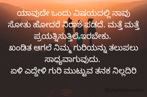ಯಾವುದೇ ಒಂದು ವಿಷಯದಲ್ಲಿ ನಾವು ಸೋತು ಹೋದರೆ ನಿರಾಶೆ ಪಡದೆ. ಮತ್ತೆ ಮತ್ತೆ ಪ್ರಯತ್ನಿಸುತ್ತಿಲೆ ಇರಬೇಕು. 
ಖಂಡಿತ ಆಗಲೆ ನಿಮ್ಮ ಗುರಿಯನ್ನು ತಲುಪಲು ಸಾಧ್ಯವಾಗುವುದು. 
ಏಳಿ ಎದ್ದೇಳಿ ಗುರಿ ಮುಟ್ಟುವ ತನಕ ನಿಲ್ಲದಿರಿ
