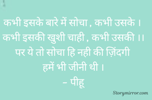 कभी इसके बारे में सोचा , कभी उसके । 
कभी इसकी खुशी चाही , कभी उसकी ।।
पर ये तो सोचा हि नही की ज़िंदगी 
हमें भी जीनी थी ।
- पीहू