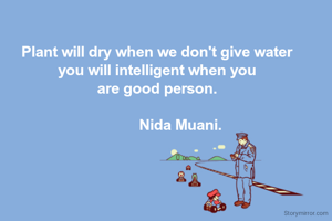 Plant will dry when we don't give water
you will intelligent when you
are good person.
        
            Nida Muani.