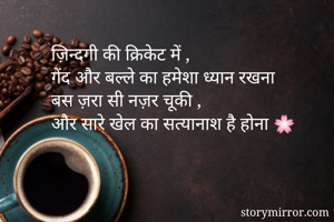 ज़िन्दगी की क्रिकेट में ,
गेंद और बल्ले का हमेशा ध्यान रखना 
बस ज़रा सी नज़र चूकी ,
और सारे खेल का सत्यानाश है होना 🌸