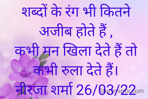 शब्दों के रंग भी कितने अजीब होते हैं ,
कभी मन खिला देते हैं तो कभी रुला देते हैं।
नीरजा शर्मा 26/03/22