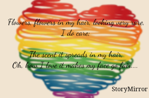 Flowers, flowers in my hair, looking very rare, I do care;

The scent it spreads in my hair,
Oh, how I love it makes my face go fair.... 