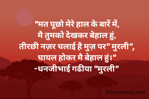 "मत पूछो मेरे हाल के बारें में,
मै तुमको देखकर बेहाल हुं,
तीरछी नज़र चलाई है मुज़ पर" मुरली",
घायल होकर मै बेहाल हुं।"
-धनजीभाई गढीया "मुरली" 