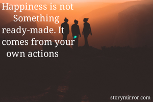 Happiness is not
     Something 
ready-made. It 
comes from your 
  own actions 
