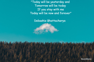 
“Today will be yesterday and 
Tomorrow will be today 
If you stay with me
Today will be now and forever”

Debashis Bhattacharya  


