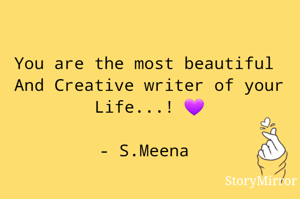 You are the most beautiful 
And Creative writer of your
Life...! 💜