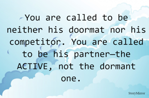 You are called to be neither his doormat nor his competitor. You are called to be his partner—the ACTIVE, not the dormant one.  