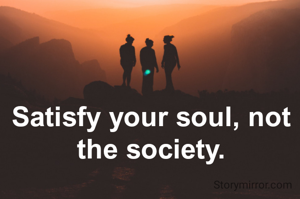 Satisfy your soul, not the society.
