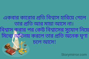 একবার কারোর প্রতি বিশ্বাস হারিয়ে গেলে তার প্রতি আর মায়া আসে না। 
বিশ্বাস করার পর কেউ বিশ্বাসের সুযোগ নিয়ে মিথ্যে অভিনয় করলে তার প্রতি অনেক ঘৃণা চলে আসে!