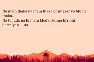 Na main thaka na main thaka or intezar vo bhi na thaka....
Na tu juda na hi main khafa ruthna firr bhi darmiyan......##