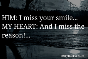 HIM: I miss your smile...
MY HEART: And I miss the reason!...