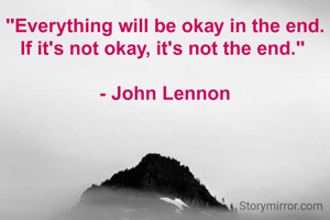 "Everything will be okay in the end. If it's not okay, it's not the end." 

- John Lennon